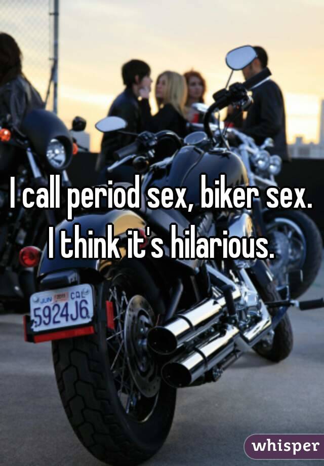 I call period sex, biker sex. I think it's hilarious. 