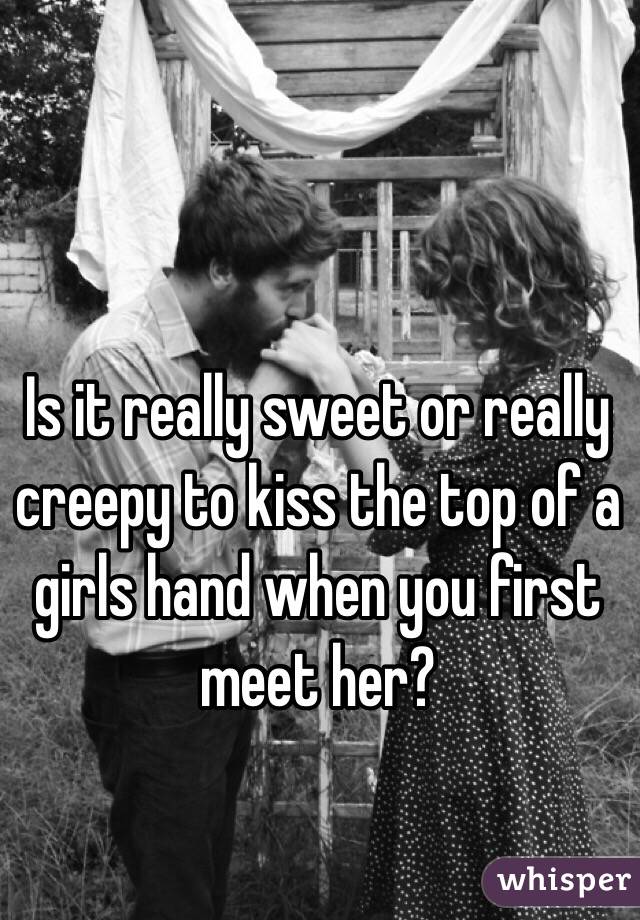 Is it really sweet or really creepy to kiss the top of a girls hand when you first meet her?
