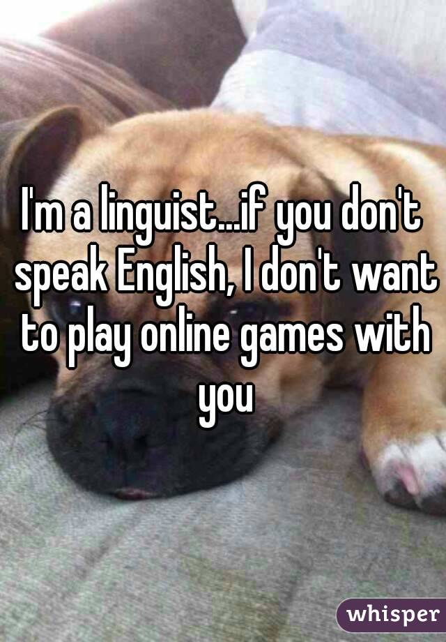 I'm a linguist...if you don't speak English, I don't want to play online games with you