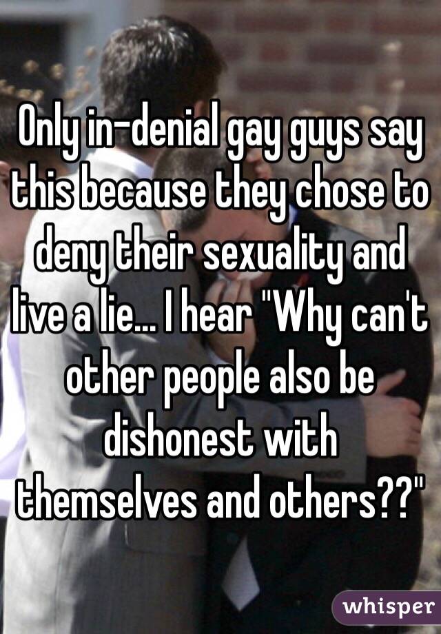 Only in-denial gay guys say this because they chose to deny their sexuality and live a lie... I hear "Why can't other people also be dishonest with themselves and others??"