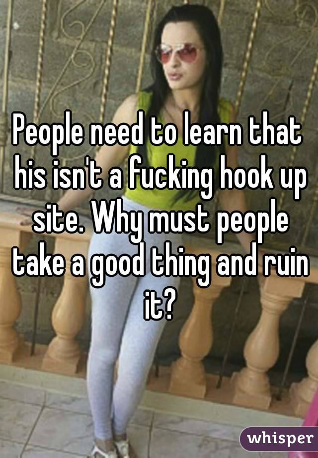 People need to learn that his isn't a fucking hook up site. Why must people take a good thing and ruin it?