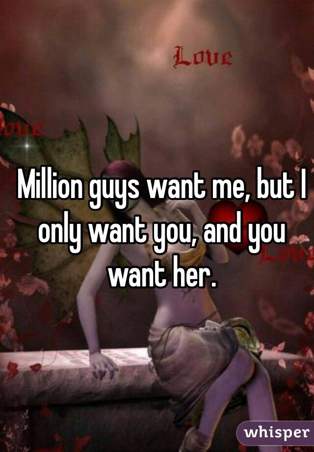 Million guys want me, but I only want you, and you want her.