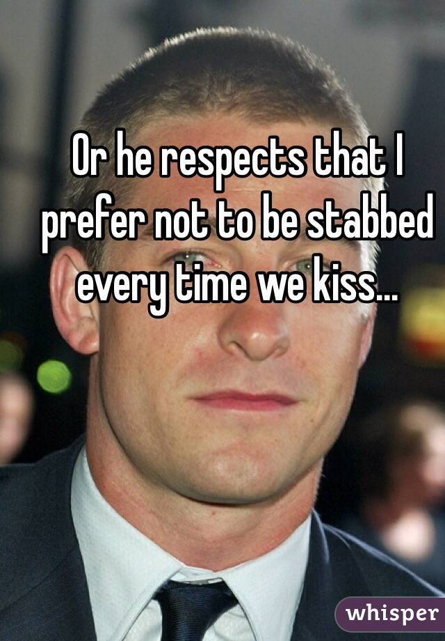 Or he respects that I prefer not to be stabbed every time we kiss... 