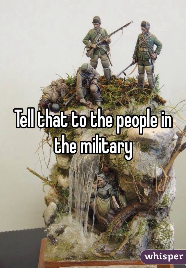 Tell that to the people in the military