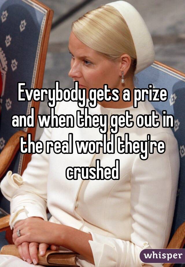 Everybody gets a prize  and when they get out in the real world they're crushed