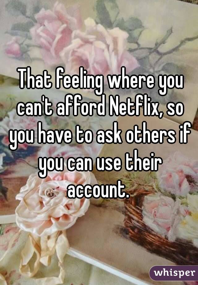  That feeling where you can't afford Netflix, so you have to ask others if you can use their account. 