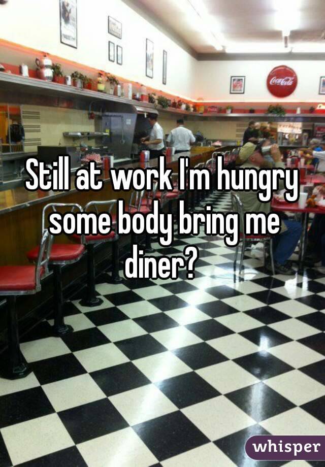 Still at work I'm hungry some body bring me diner? 
