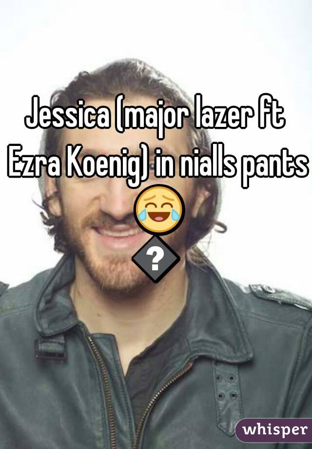 Jessica (major lazer ft Ezra Koenig) in nialls pants 😂😂