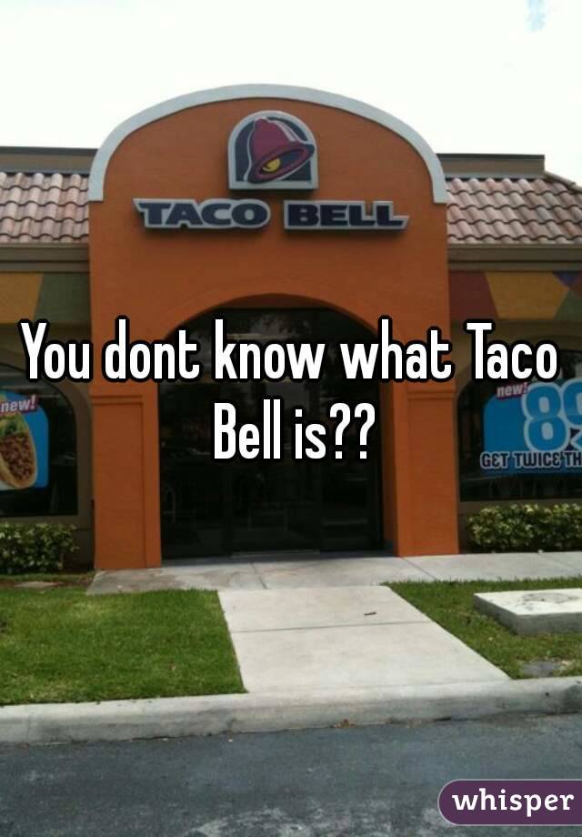 You dont know what Taco Bell is??