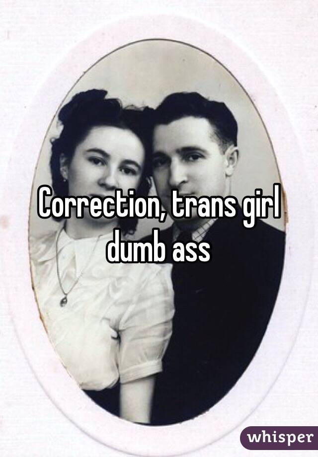 Correction, trans girl dumb ass