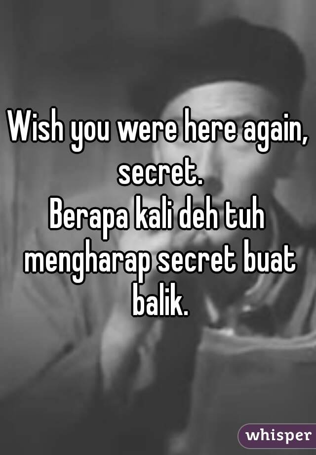Wish you were here again, secret.
Berapa kali deh tuh mengharap secret buat balik.
