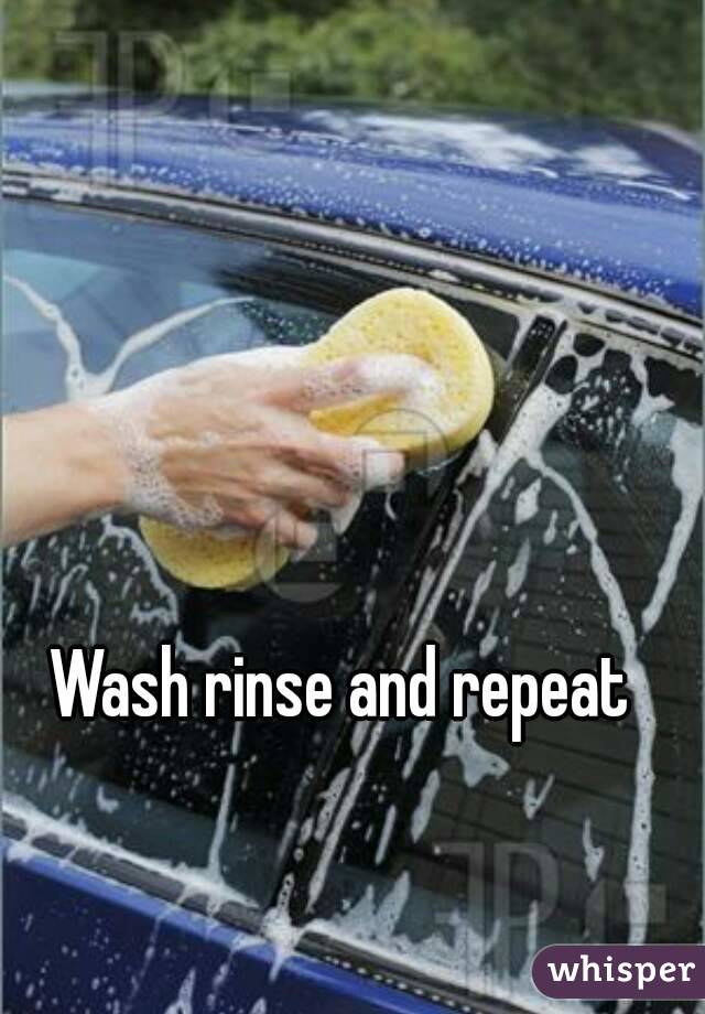 Wash rinse and repeat 