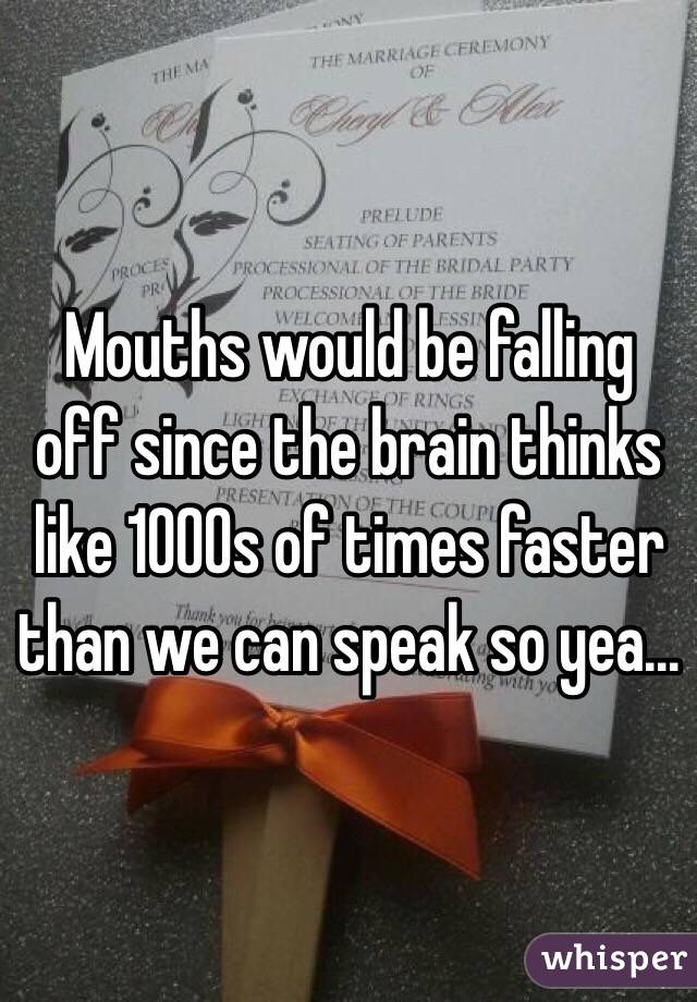 Mouths would be falling off since the brain thinks like 1000s of times faster than we can speak so yea...