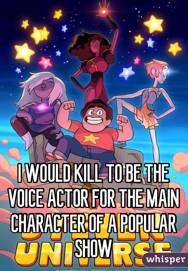 I WOULD KILL TO BE THE VOICE ACTOR FOR THE MAIN CHARACTER OF A POPULAR SHOW