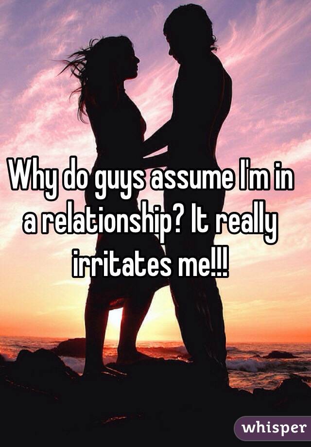 Why do guys assume I'm in a relationship? It really irritates me!!! 