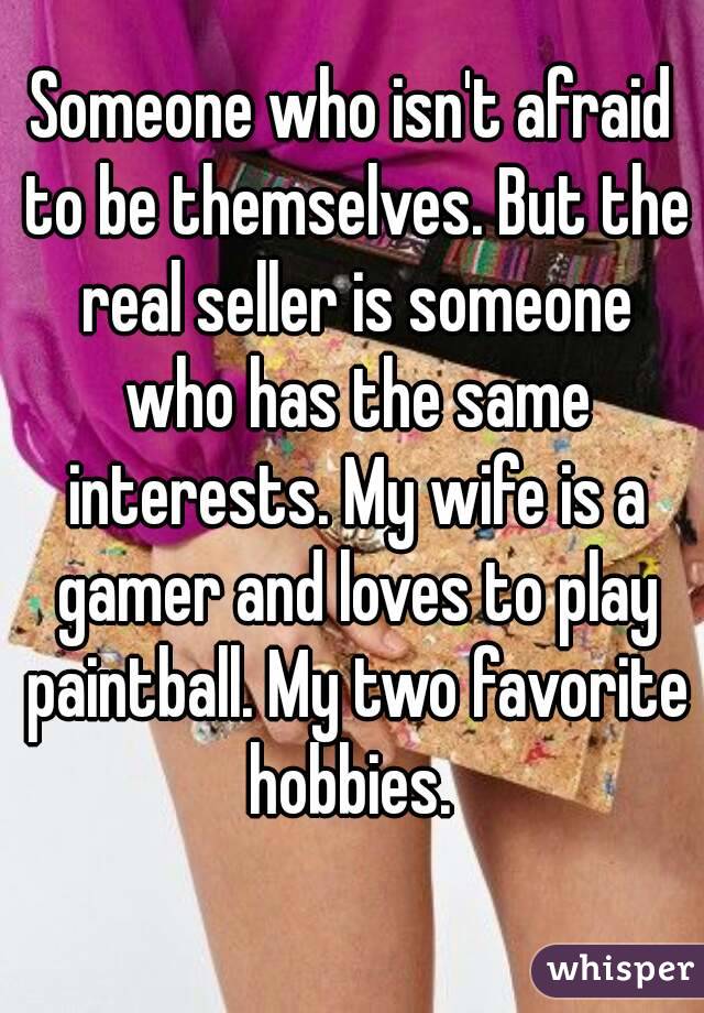 Someone who isn't afraid to be themselves. But the real seller is someone who has the same interests. My wife is a gamer and loves to play paintball. My two favorite hobbies. 