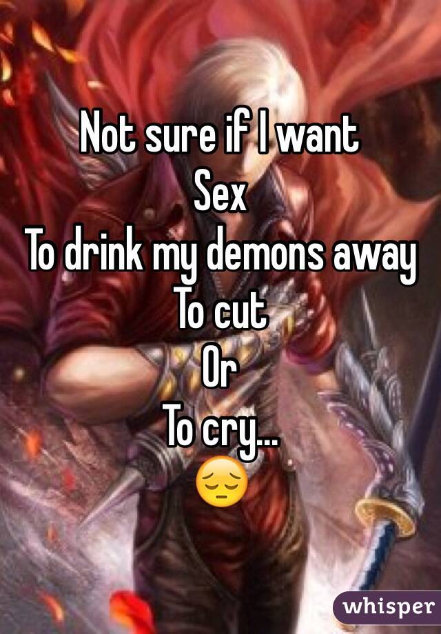 Not sure if I want
Sex
To drink my demons away
To cut
Or
To cry...
😔