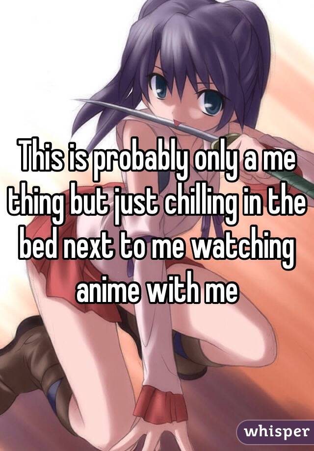 This is probably only a me thing but just chilling in the bed next to me watching anime with me