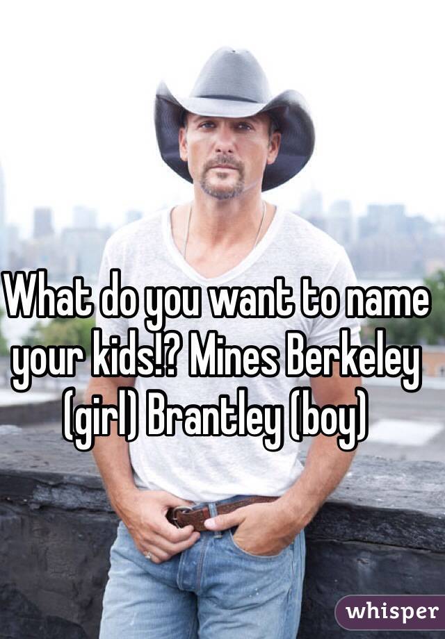 What do you want to name your kids!? Mines Berkeley (girl) Brantley (boy) 