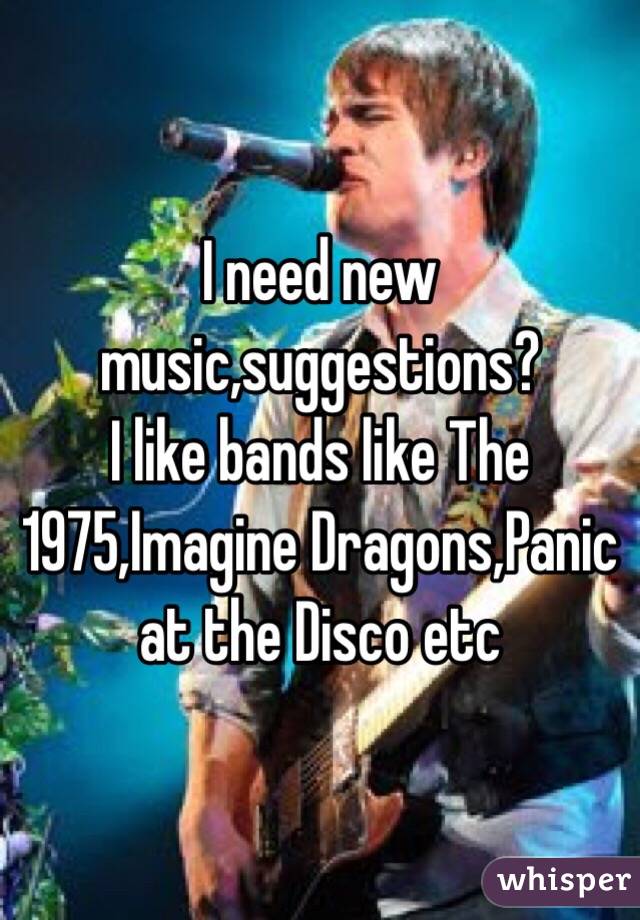 I need new music,suggestions?
I like bands like The 1975,Imagine Dragons,Panic at the Disco etc