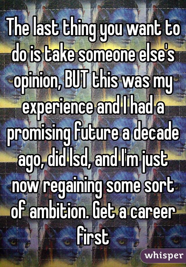 The last thing you want to do is take someone else's opinion, BUT this was my experience and I had a promising future a decade ago, did lsd, and I'm just now regaining some sort of ambition. Get a career first