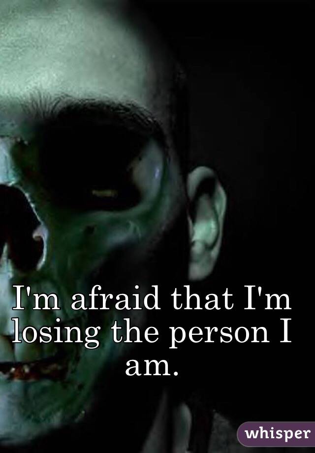 I'm afraid that I'm losing the person I am.