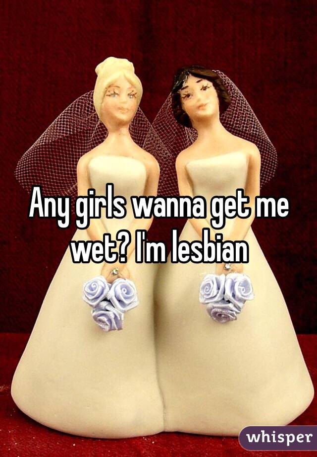 Any girls wanna get me wet? I'm lesbian 