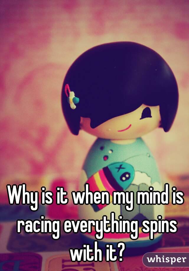 Why is it when my mind is racing everything spins with it?