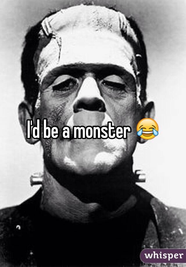 I'd be a monster 😂