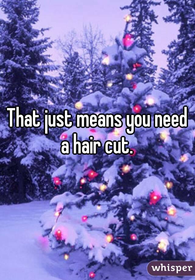 That just means you need a hair cut. 