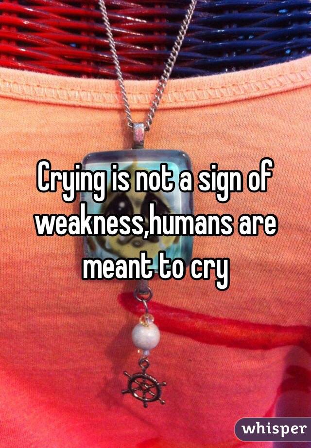 Crying is not a sign of weakness,humans are meant to cry