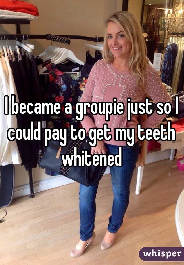 I became a groupie just so I could pay to get my teeth whitened 