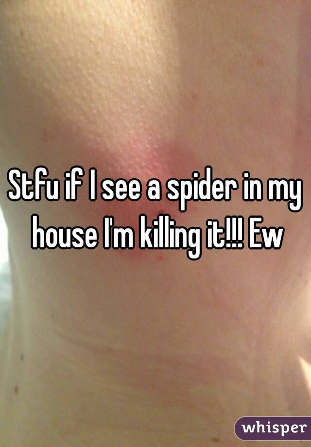 Stfu if I see a spider in my house I'm killing it!!! Ew