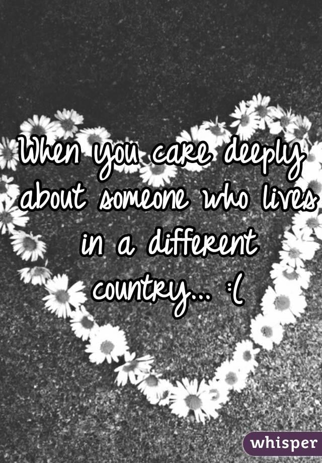 When you care deeply about someone who lives in a different country... :(