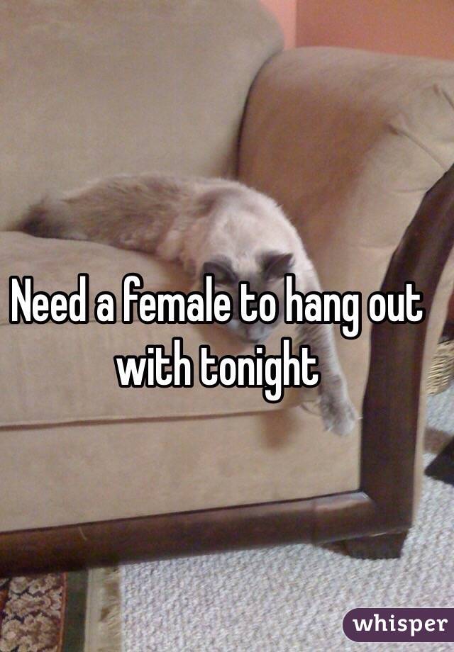 Need a female to hang out with tonight