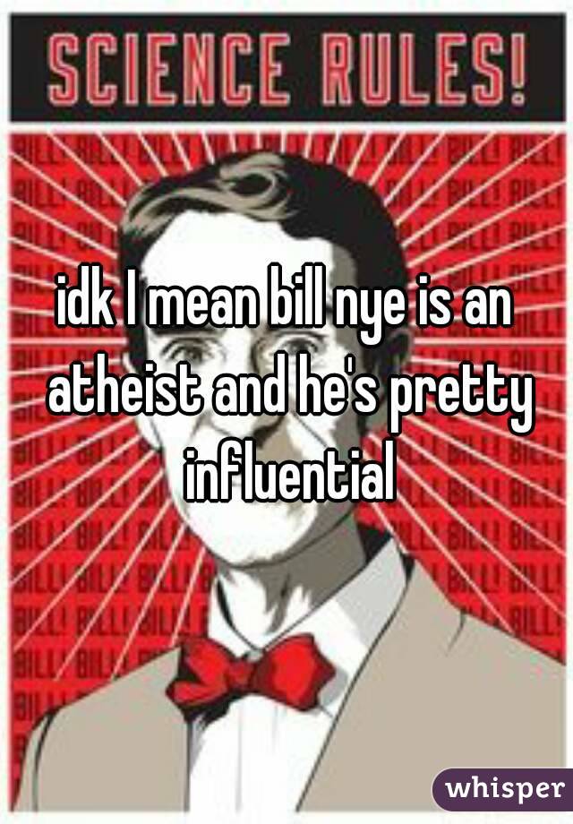 idk I mean bill nye is an atheist and he's pretty influential