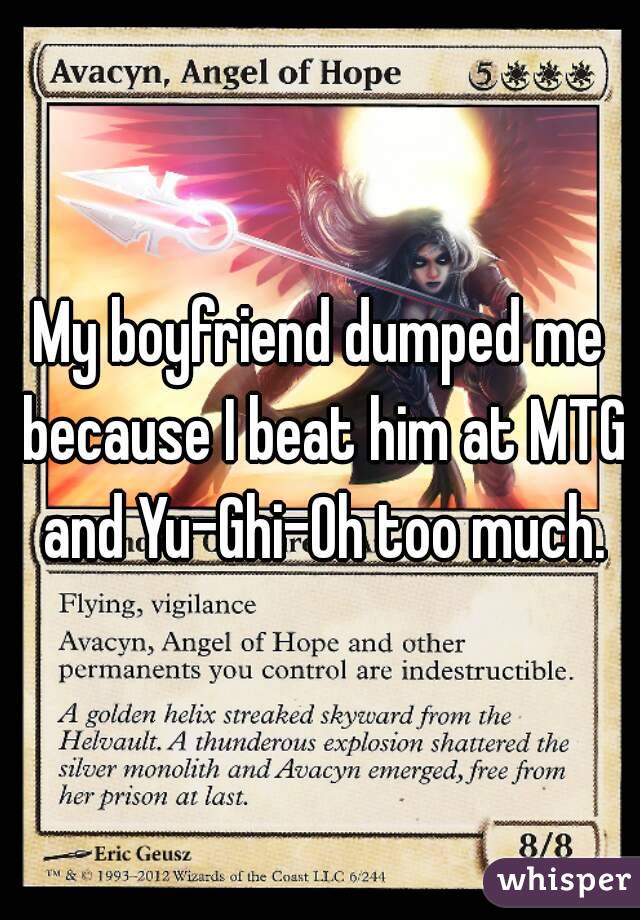 My boyfriend dumped me because I beat him at MTG and Yu-Ghi-Oh too much.