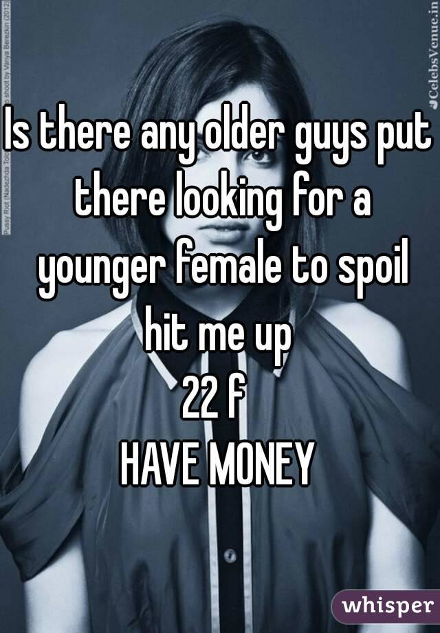 Is there any older guys put there looking for a younger female to spoil hit me up 
22 f 
HAVE MONEY