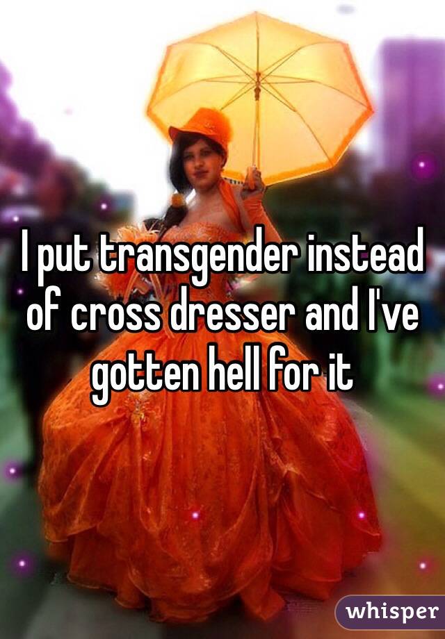 I put transgender instead of cross dresser and I've gotten hell for it