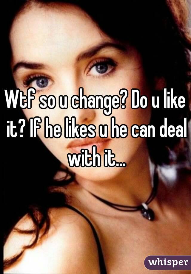 Wtf so u change? Do u like it? If he likes u he can deal with it...