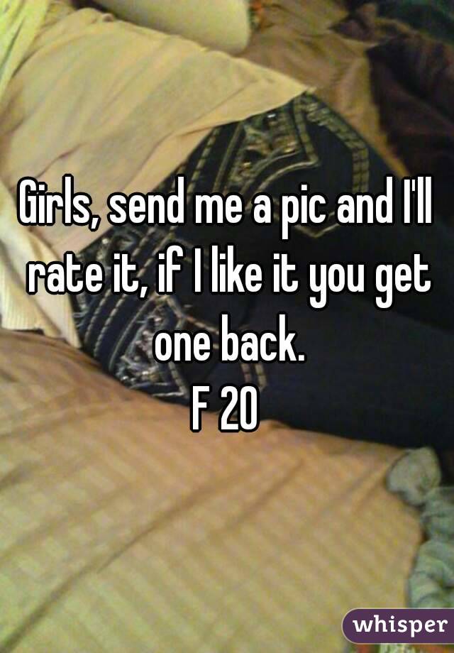 Girls, send me a pic and I'll rate it, if I like it you get one back.
F 20