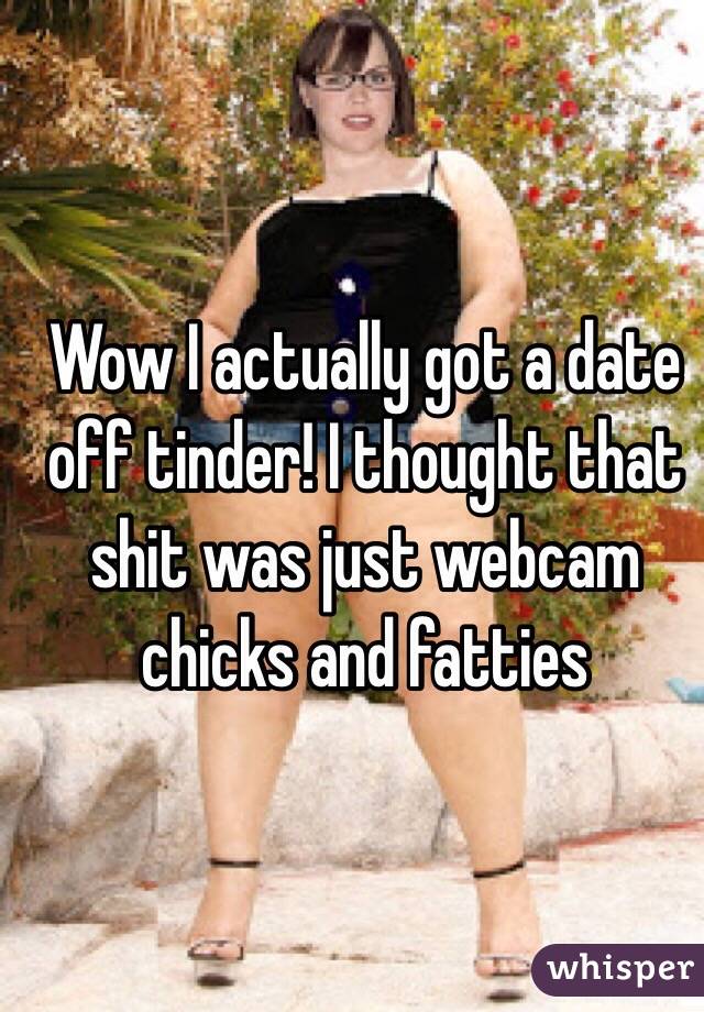 Wow I actually got a date off tinder! I thought that shit was just webcam chicks and fatties 
