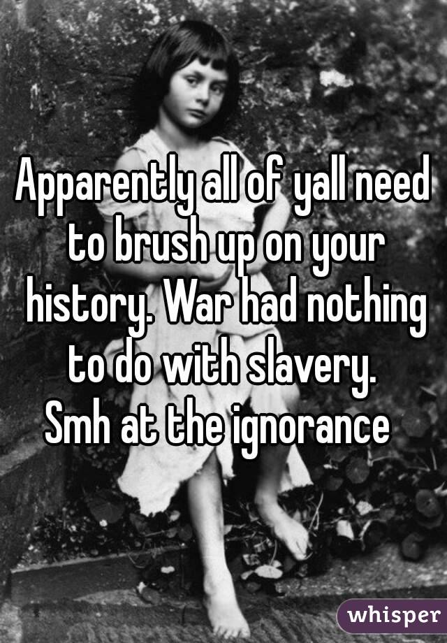 Apparently all of yall need to brush up on your history. War had nothing to do with slavery. 
Smh at the ignorance 