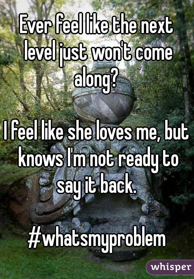 Ever feel like the next level just won't come along? 

I feel like she loves me, but knows I'm not ready to say it back. 

#whatsmyproblem