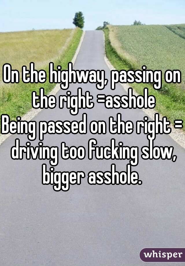 On the highway, passing on the right =asshole
Being passed on the right = driving too fucking slow, bigger asshole. 