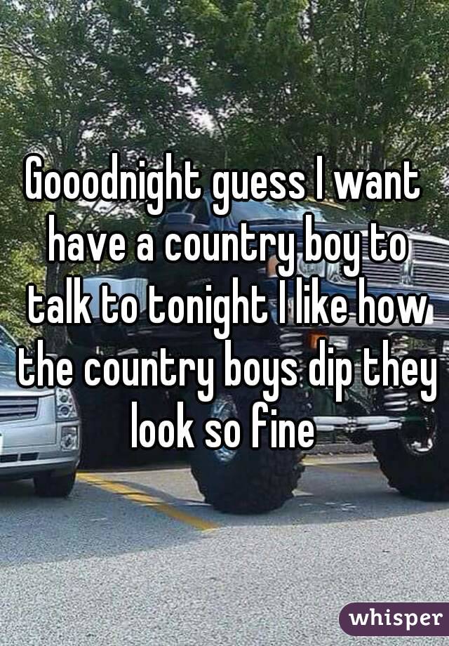 Gooodnight guess I want have a country boy to talk to tonight I like how the country boys dip they look so fine 