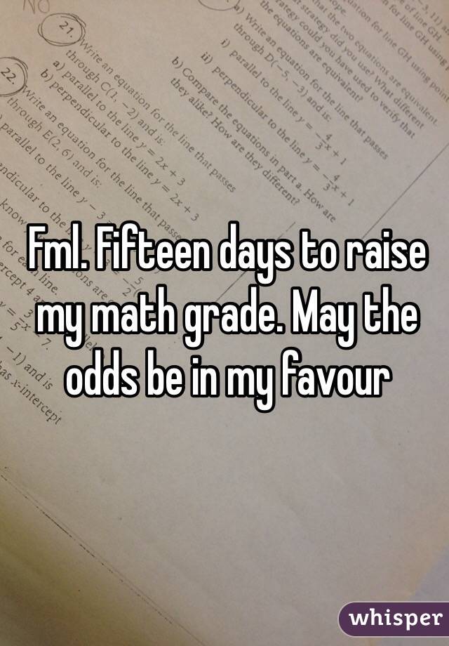 Fml. Fifteen days to raise my math grade. May the odds be in my favour