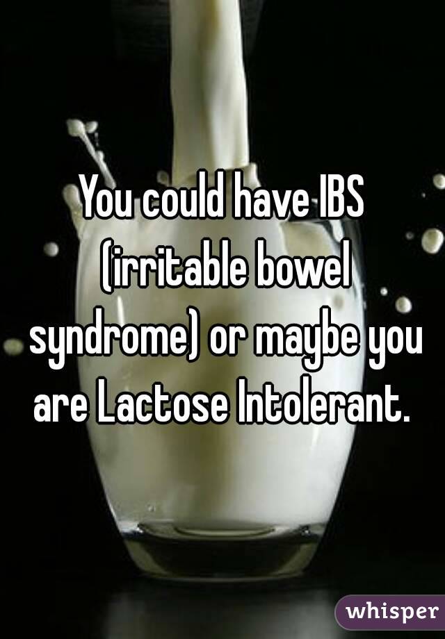 You could have IBS (irritable bowel syndrome) or maybe you are Lactose Intolerant. 