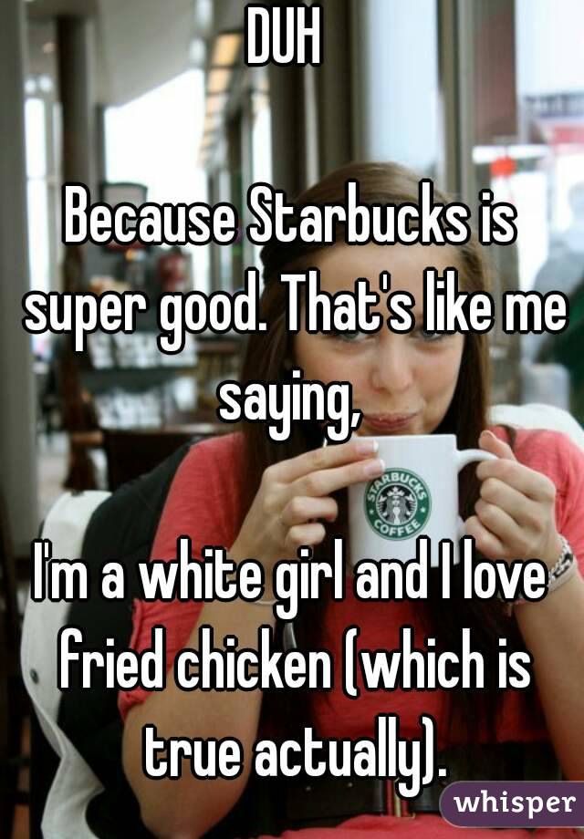 DUH 

Because Starbucks is super good. That's like me saying, 

I'm a white girl and I love fried chicken (which is true actually).