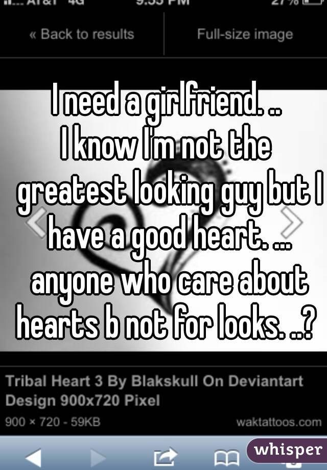 I need a girlfriend. ..
I know I'm not the greatest looking guy but I have a good heart. ... anyone who care about hearts b not for looks. ..? 